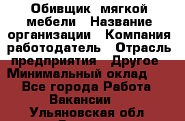 Обивщик. мягкой мебели › Название организации ­ Компания-работодатель › Отрасль предприятия ­ Другое › Минимальный оклад ­ 1 - Все города Работа » Вакансии   . Ульяновская обл.,Барыш г.